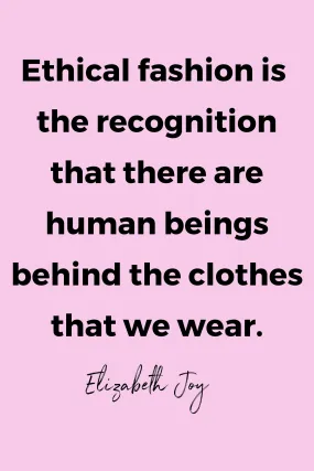 Ethical fashion is the recognition that there are human beings behind the clothes that we wear.